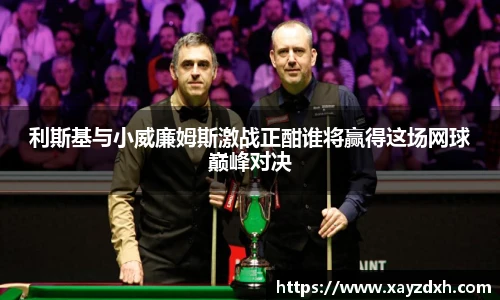 利斯基与小威廉姆斯激战正酣谁将赢得这场网球巅峰对决